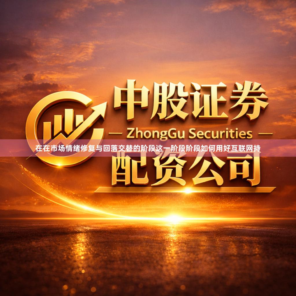 在在市场情绪修复与回落交替的阶段这一阶段阶段如何用好互联网持