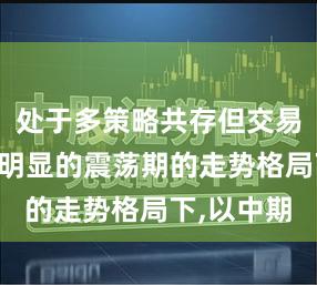 处于多策略共存但交易胜率差异明显的震荡期的走势格局下,以中期